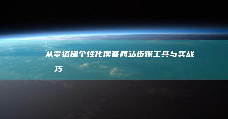 从零搭建个性化博客网站：步骤、工具与实战技巧